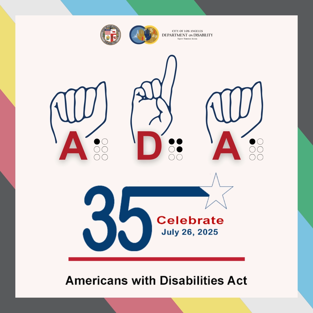Graphic marking the 35th anniversary of the Americans with Disabilities Act (ADA), celebrated July 26, 2025. Features the letters "ADA" in ASL fingerspelling and Braille, the number "35" with a star and stripe design, and the message “Celebrate July 26, 2025.” Logos from the City of Los Angeles and Department on Disability appear at the top. The background includes colors of the Disability Pride flag.