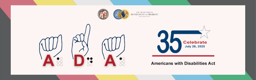 A banner celebrating the 35th anniversary of the Americans with Disabilities Act. On the left, the letters “ADA” are shown in American Sign Language finger spelling above each corresponding letter, with Braille symbols below each letter. At the top center are the official seals of the City of Los Angeles and the Department on Disability. On the right, bold blue and red text reads: 35 Celebrate July 26, 2025, with a star and a red line beneath. Below is the phrase: Americans with Disabilities Act. The backgr